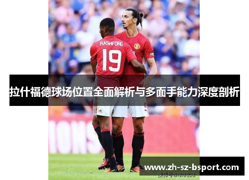 拉什福德球场位置全面解析与多面手能力深度剖析