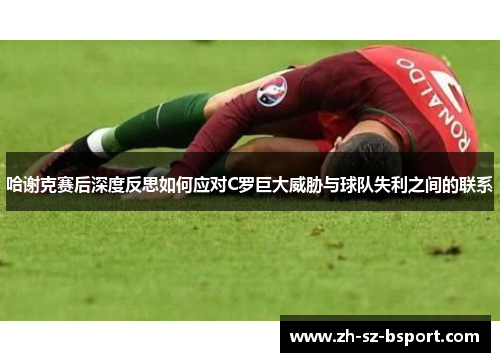 哈谢克赛后深度反思如何应对C罗巨大威胁与球队失利之间的联系