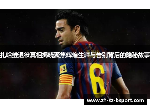 扎哈维退役真相揭晓聚焦辉煌生涯与告别背后的隐秘故事