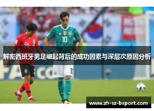 解密西班牙男足崛起背后的成功因素与深层次原因分析