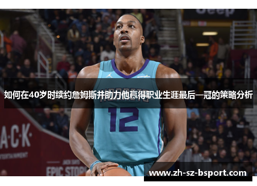 如何在40岁时续约詹姆斯并助力他赢得职业生涯最后一冠的策略分析