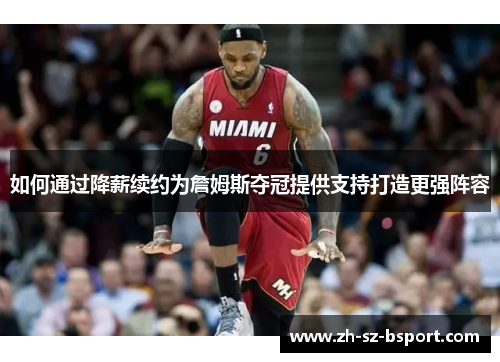 如何通过降薪续约为詹姆斯夺冠提供支持打造更强阵容