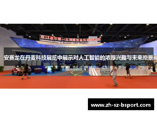 安赛龙在丹麦科技展览中展示对人工智能的浓厚兴趣与未来愿景