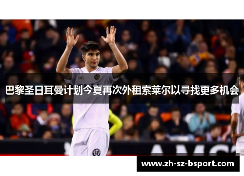 巴黎圣日耳曼计划今夏再次外租索莱尔以寻找更多机会 巴黎圣日耳曼计划今夏再次外租索莱尔以寻找更多机会