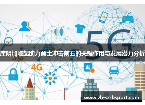 库明加崛起助力勇士冲击前五的关键作用与发展潜力分析