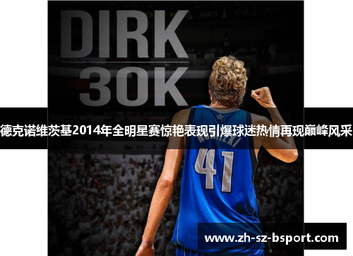 德克诺维茨基2014年全明星赛惊艳表现引爆球迷热情再现巅峰风采