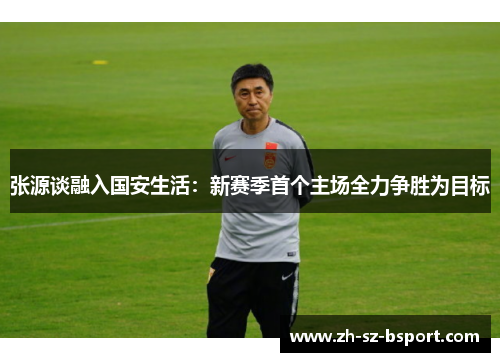 张源谈融入国安生活：新赛季首个主场全力争胜为目标