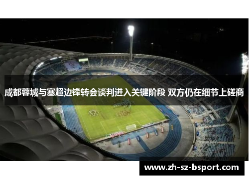 成都蓉城与塞超边锋转会谈判进入关键阶段 双方仍在细节上磋商