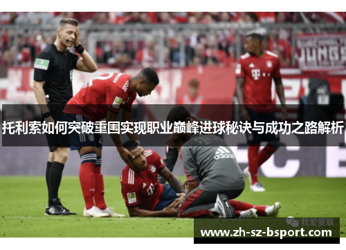 托利索如何突破重围实现职业巅峰进球秘诀与成功之路解析