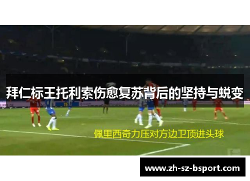 拜仁标王托利索伤愈复苏背后的坚持与蜕变 拜仁标王托利索伤愈复苏背后的坚持与蜕变
