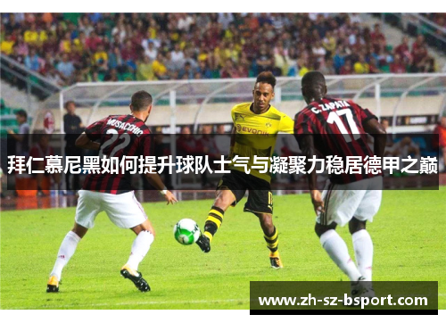 拜仁慕尼黑如何提升球队士气与凝聚力稳居德甲之巅