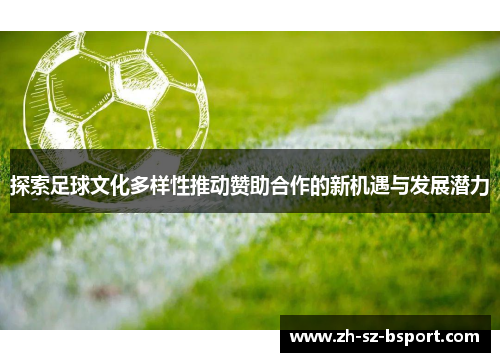探索足球文化多样性推动赞助合作的新机遇与发展潜力