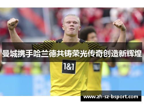 曼城携手哈兰德共铸荣光传奇创造新辉煌