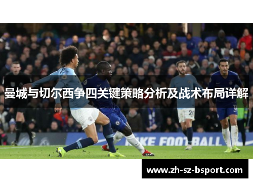 曼城与切尔西争四关键策略分析及战术布局详解 曼城与切尔西争四关键策略分析及战术布局详解