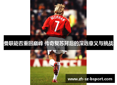 曼联能否重回巅峰 传奇复苏背后的深远意义与挑战 曼联能否重回巅峰 传奇复苏背后的深远意义与挑战