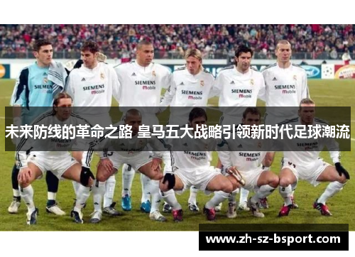 未来防线的革命之路 皇马五大战略引领新时代足球潮流 未来防线的革命之路 皇马五大战略引领新时代足球潮流