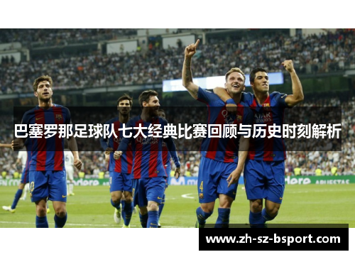 巴塞罗那足球队七大经典比赛回顾与历史时刻解析
