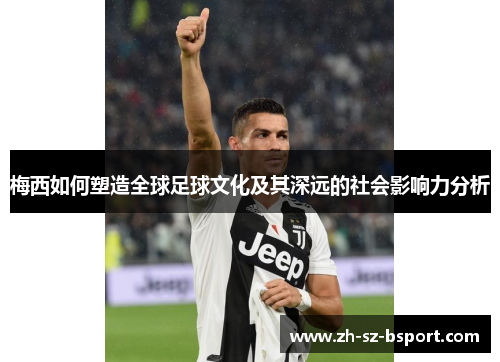 梅西如何塑造全球足球文化及其深远的社会影响力分析