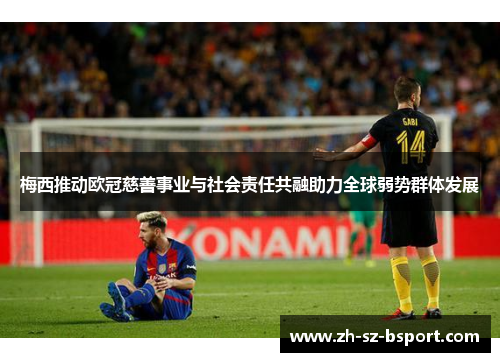 梅西推动欧冠慈善事业与社会责任共融助力全球弱势群体发展