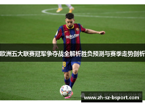 欧洲五大联赛冠军争夺战全解析胜负预测与赛季走势剖析 欧洲五大联赛冠军争夺战全解析胜负预测与赛季走势剖析