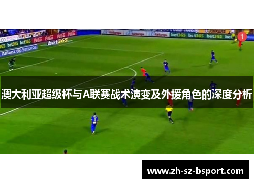 澳大利亚超级杯与A联赛战术演变及外援角色的深度分析