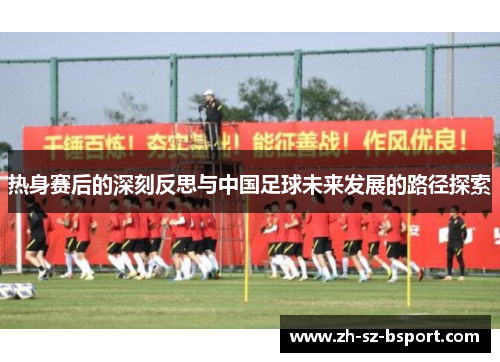 热身赛后的深刻反思与中国足球未来发展的路径探索