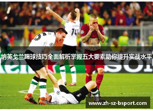 纳英戈兰踢球技巧全面解析掌握五大要素助你提升实战水平
