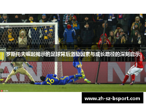 罗斯托夫崛起揭示的足球背后激励因素与成长路径的深刻启示 罗斯托夫崛起揭示的足球背后激励因素与成长路径的深刻启示