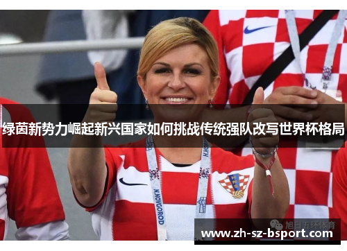 绿茵新势力崛起新兴国家如何挑战传统强队改写世界杯格局 绿茵新势力崛起新兴国家如何挑战传统强队改写世界杯格局