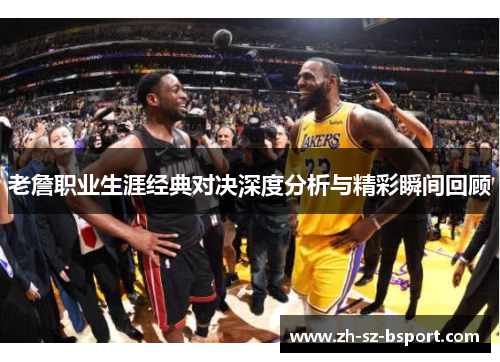 老詹职业生涯经典对决深度分析与精彩瞬间回顾 老詹职业生涯经典对决深度分析与精彩瞬间回顾