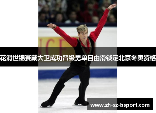 花滑世锦赛戴大卫成功晋级男单自由滑锁定北京冬奥资格 花滑世锦赛戴大卫成功晋级男单自由滑锁定北京冬奥资格