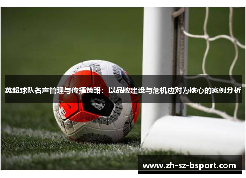 英超球队名声管理与传播策略:以品牌建设与危机应对为核心的案例分析 英超球队名声管理与传播策略:以品牌建设与危机应对为核心的案例分析