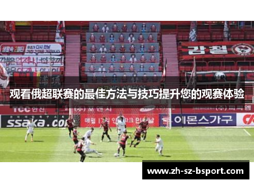 观看俄超联赛的最佳方法与技巧提升您的观赛体验