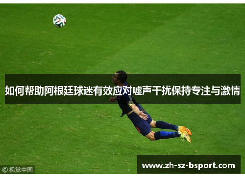 如何帮助阿根廷球迷有效应对嘘声干扰保持专注与激情