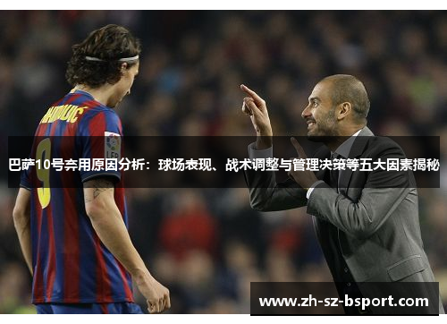 巴萨10号弃用原因分析:球场表现、战术调整与管理决策等五大因素揭秘 巴萨10号弃用原因分析:球场表现、战术调整与管理决策等五大因素揭秘