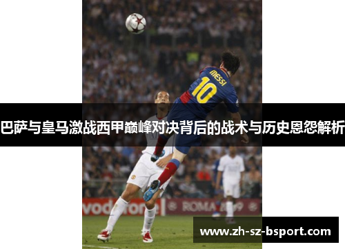 巴萨与皇马激战西甲巅峰对决背后的战术与历史恩怨解析 巴萨与皇马激战西甲巅峰对决背后的战术与历史恩怨解析