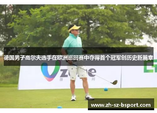 德国男子高尔夫选手在欧洲巡回赛中夺得首个冠军创历史新篇章 德国男子高尔夫选手在欧洲巡回赛中夺得首个冠军创历史新篇章