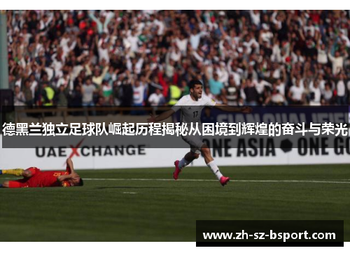 德黑兰独立足球队崛起历程揭秘从困境到辉煌的奋斗与荣光