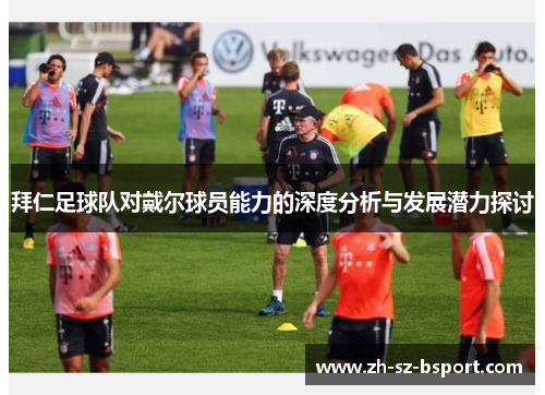 拜仁足球队对戴尔球员能力的深度分析与发展潜力探讨 拜仁足球队对戴尔球员能力的深度分析与发展潜力探讨