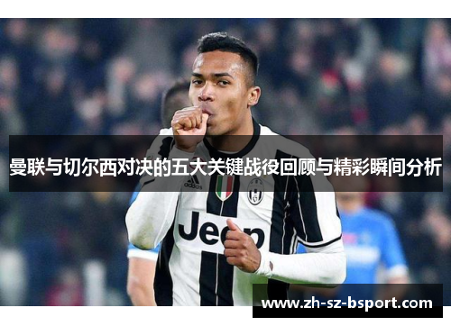 曼联与切尔西对决的五大关键战役回顾与精彩瞬间分析 曼联与切尔西对决的五大关键战役回顾与精彩瞬间分析