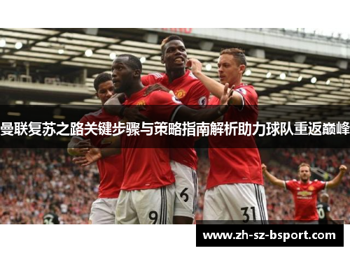 曼联复苏之路关键步骤与策略指南解析助力球队重返巅峰 曼联复苏之路关键步骤与策略指南解析助力球队重返巅峰