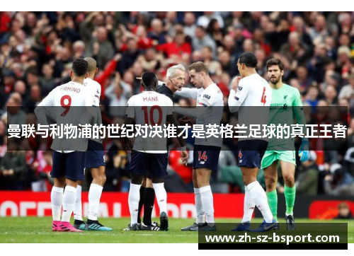 曼联与利物浦的世纪对决谁才是英格兰足球的真正王者 曼联与利物浦的世纪对决谁才是英格兰足球的真正王者