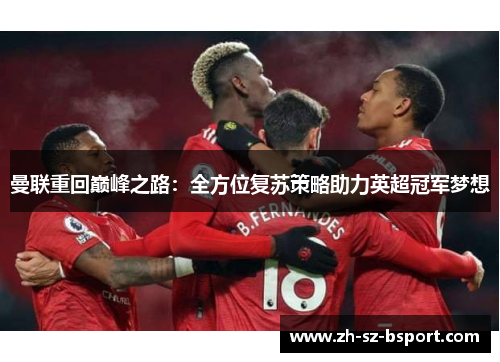 曼联重回巅峰之路:全方位复苏策略助力英超冠军梦想 曼联重回巅峰之路:全方位复苏策略助力英超冠军梦想