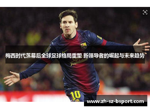 梅西时代落幕后全球足球格局重塑 新领导者的崛起与未来趋势 梅西时代落幕后全球足球格局重塑 新领导者的崛起与未来趋势