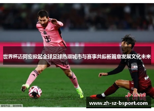 世界杯迈阿密掀起全球足球热潮城市与赛事共振新篇章发展文化未来 世界杯迈阿密掀起全球足球热潮城市与赛事共振新篇章发展文化未来