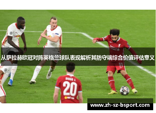 从萨拉赫欧冠对阵英格兰球队表现解析其防守端综合价值评估意义 从萨拉赫欧冠对阵英格兰球队表现解析其防守端综合价值评估意义