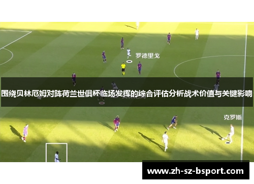 围绕贝林厄姆对阵荷兰世俱杯临场发挥的综合评估分析战术价值与关键影响 围绕贝林厄姆对阵荷兰世俱杯临场发挥的综合评估分析战术价值与关键影响