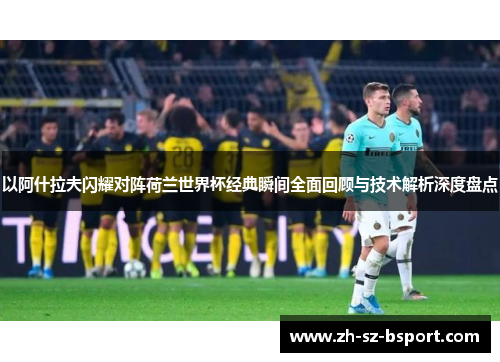以阿什拉夫闪耀对阵荷兰世界杯经典瞬间全面回顾与技术解析深度盘点 以阿什拉夫闪耀对阵荷兰世界杯经典瞬间全面回顾与技术解析深度盘点