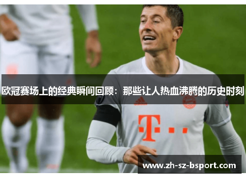 欧冠赛场上的经典瞬间回顾：那些让人热血沸腾的历史时刻