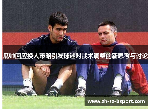瓜帅回应换人策略引发球迷对战术调整的新思考与讨论 瓜帅回应换人策略引发球迷对战术调整的新思考与讨论